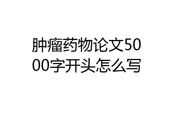 肿瘤药物论文5000字开头怎么写