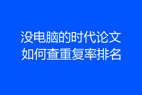 没电脑的时代论文如何查重复率排名