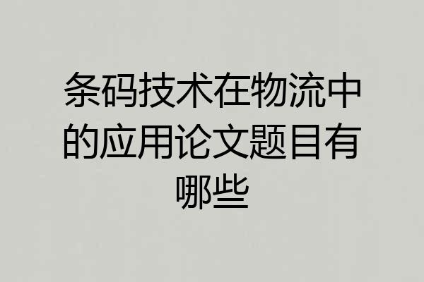 条码技术在物流中的应用论文题目有哪些