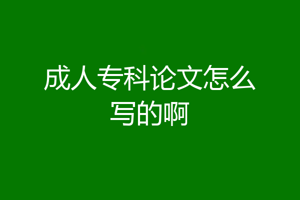 成人专科论文怎么写的啊
