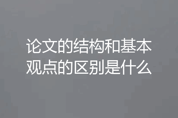 论文的结构和基本观点的区别是什么