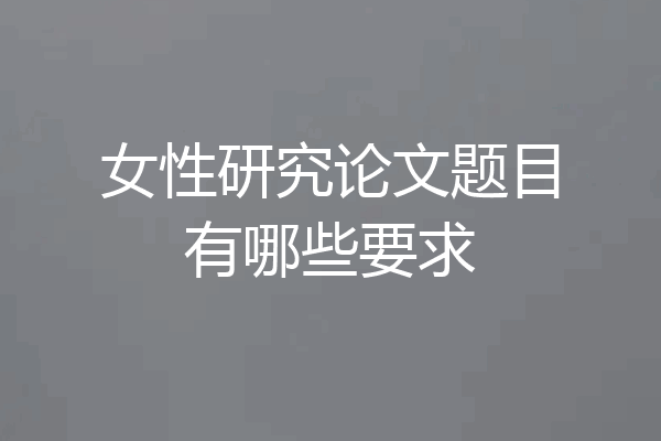 女性研究论文题目有哪些要求