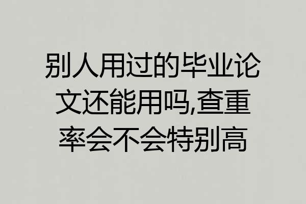 别人用过的毕业论文还能用吗,查重率会不会特别高