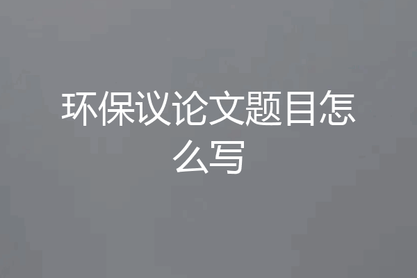 环保议论文题目怎么写