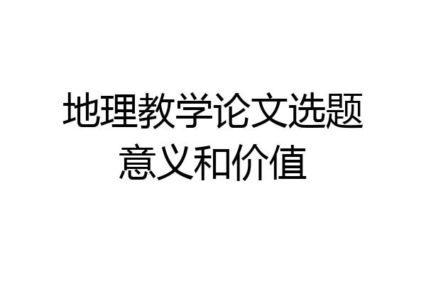 地理教学论文选题意义和价值