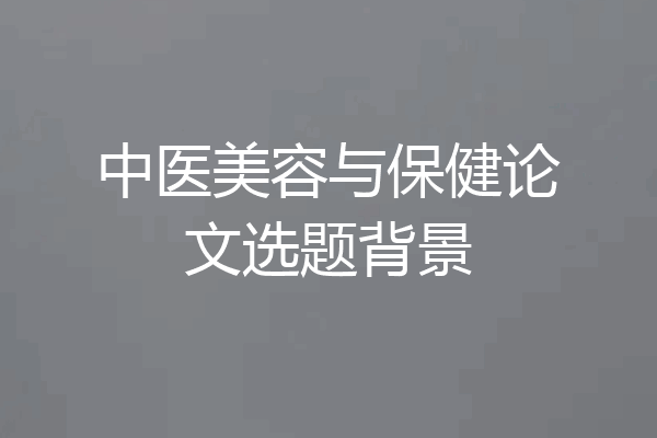 中医美容与保健论文选题背景