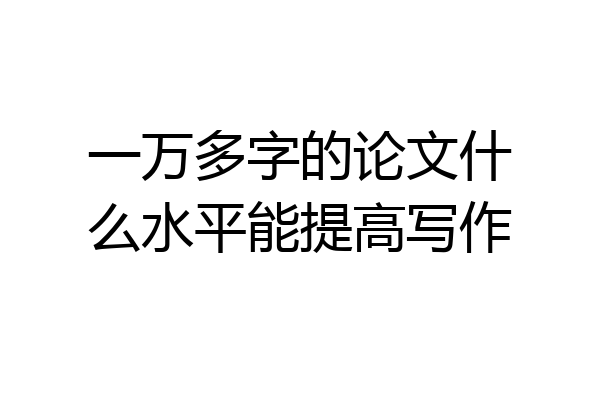一万多字的论文什么水平能提高写作