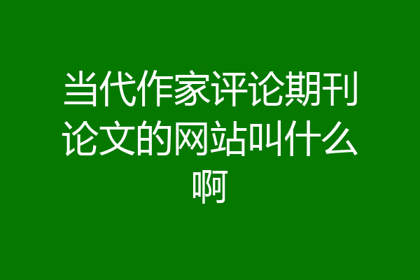 当代作家评论期刊论文的网站叫什么啊