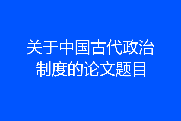 关于中国古代政治制度的论文题目