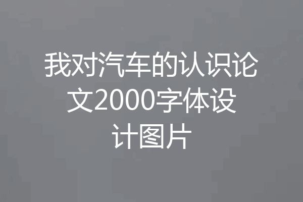 我对汽车的认识论文2000字体设计图片