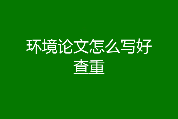环境论文怎么写好查重
