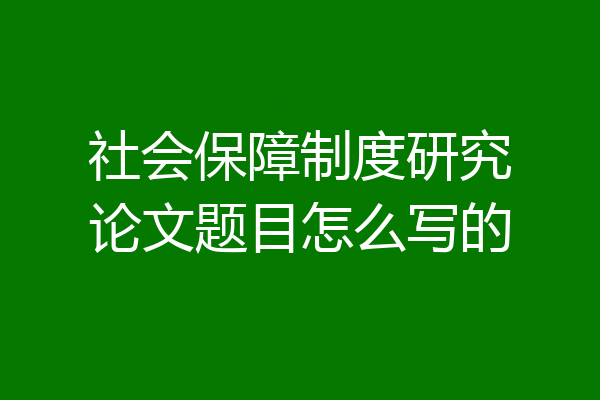 社会保障制度研究论文题目怎么写的