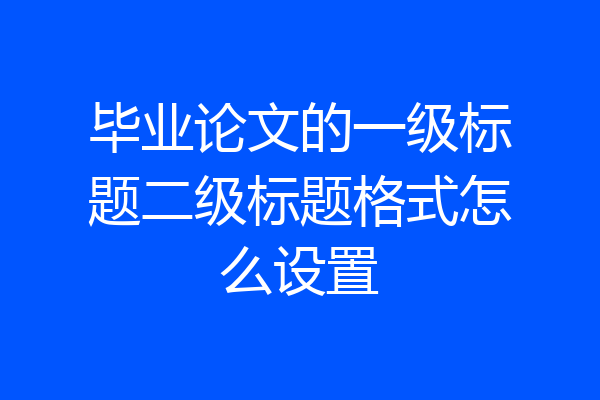 毕业论文的一级标题二级标题格式怎么设置