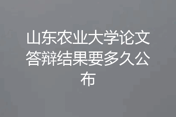 山东农业大学论文答辩结果要多久公布