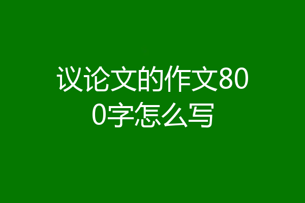 议论文的作文800字怎么写