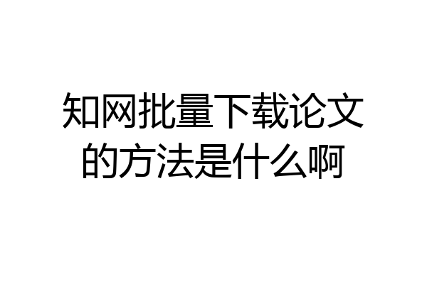 知网批量下载论文的方法是什么啊