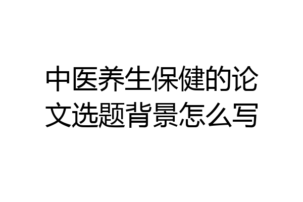 中医养生保健的论文选题背景怎么写