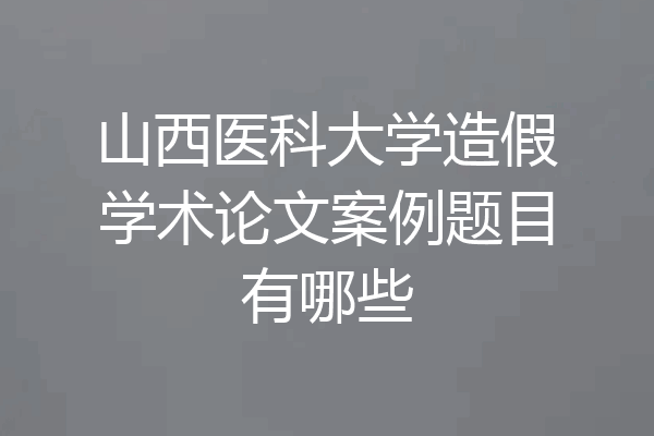 山西医科大学造假学术论文案例题目有哪些