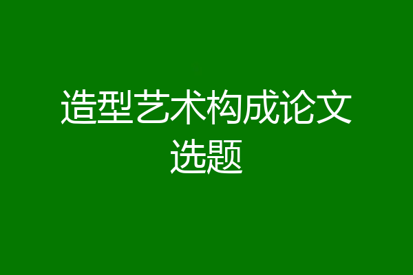 造型艺术构成论文选题