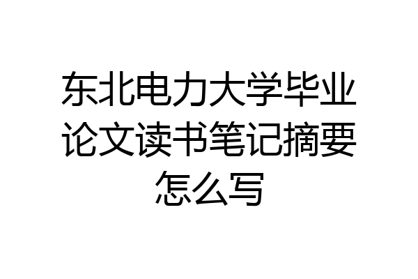 东北电力大学毕业论文读书笔记摘要怎么写