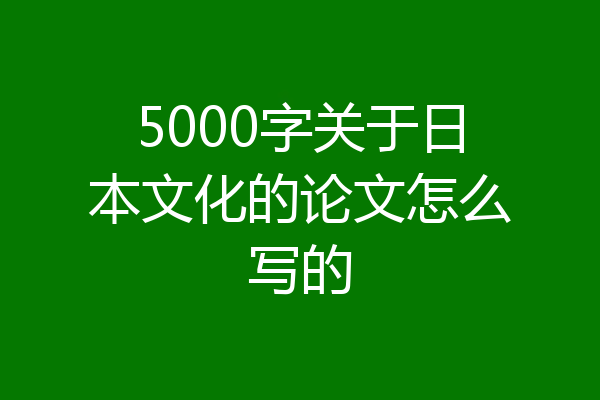 5000字关于日本文化的论文怎么写的