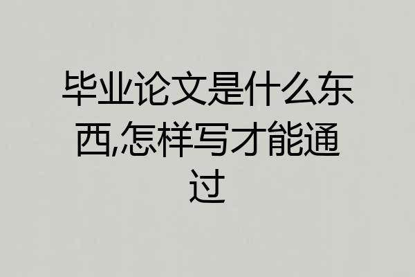 毕业论文是什么东西,怎样写才能通过