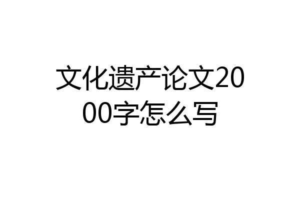 文化遗产论文2000字怎么写