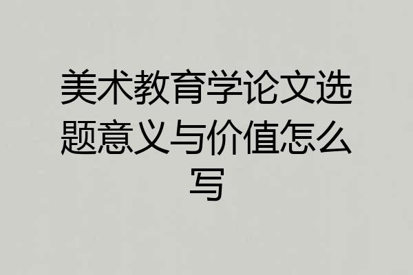 美术教育学论文选题意义与价值怎么写