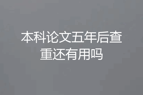 本科论文五年后查重还有用吗