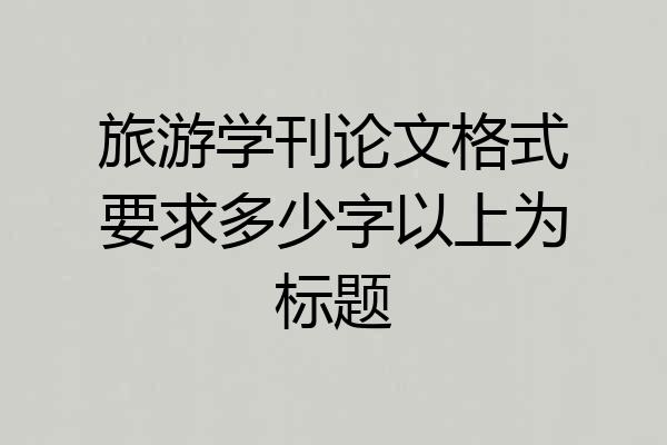 旅游学刊论文格式要求多少字以上为标题