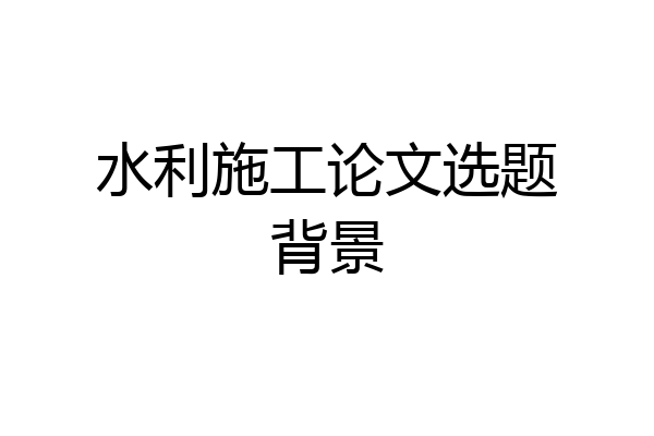 水利施工论文选题背景