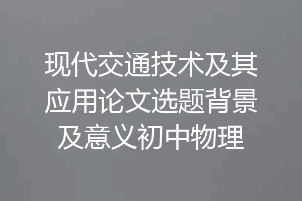 现代交通技术及其应用论文选题背景及意义初中物理