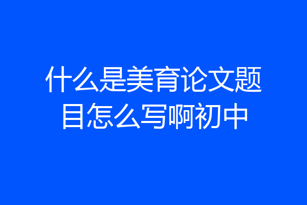 什么是美育论文题目怎么写啊初中