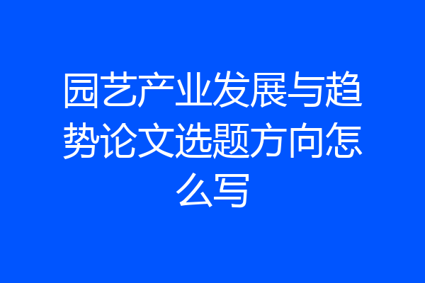 园艺产业发展与趋势论文选题方向怎么写