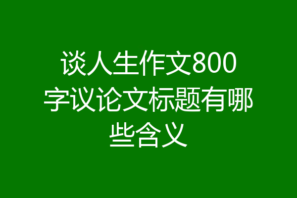谈人生作文800字议论文标题有哪些含义