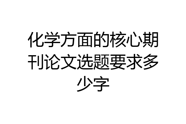 化学方面的核心期刊论文选题要求多少字