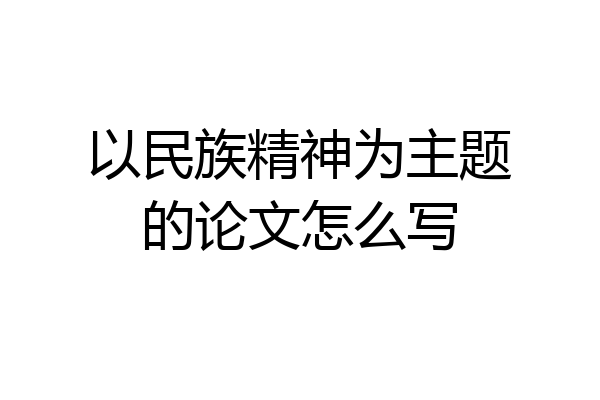 以民族精神为主题的论文怎么写