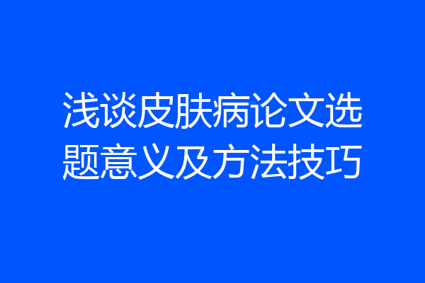 浅谈皮肤病论文选题意义及方法技巧