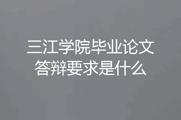 三江学院毕业论文答辩要求是什么