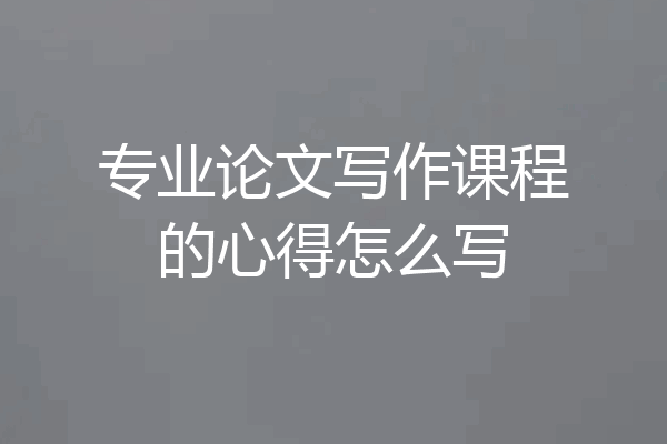 专业论文写作课程的心得怎么写