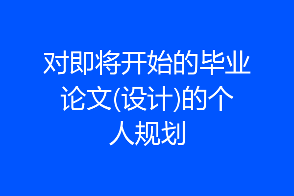 对即将开始的毕业论文(设计)的个人规划