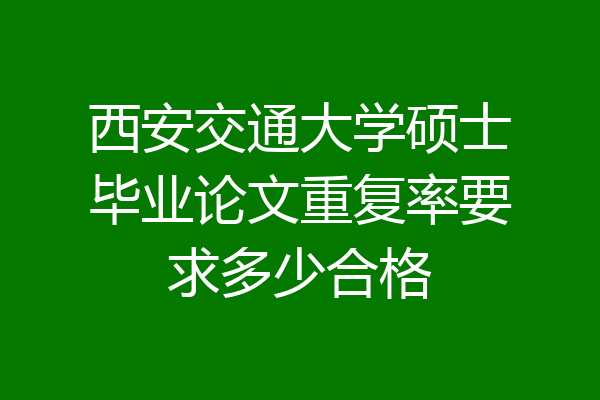 西安交通大学硕士毕业论文重复率要求多少合格