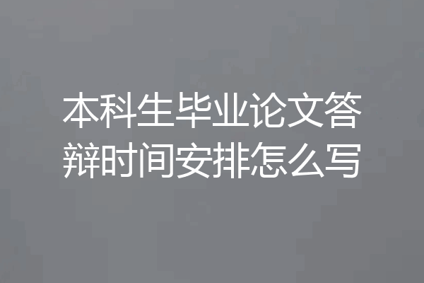 本科生毕业论文答辩时间安排怎么写