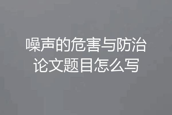 噪声的危害与防治论文题目怎么写