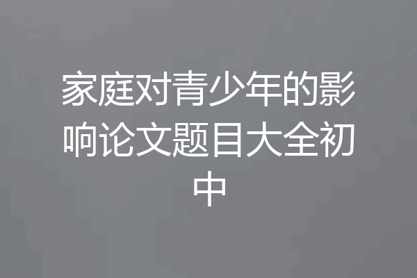 家庭对青少年的影响论文题目大全初中