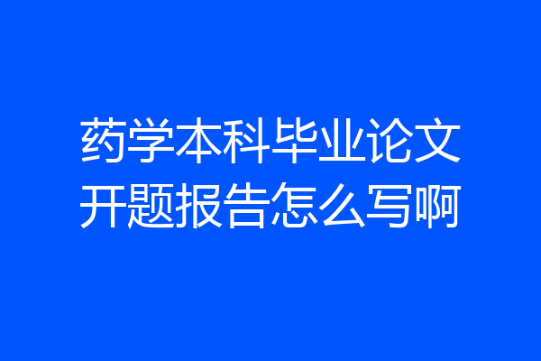 药学本科毕业论文开题报告怎么写啊