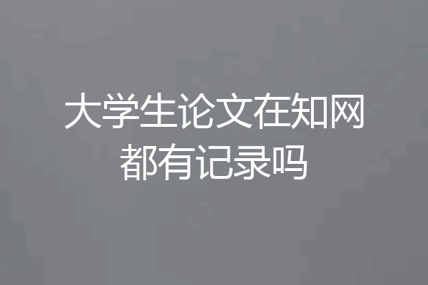 大学生论文在知网都有记录吗