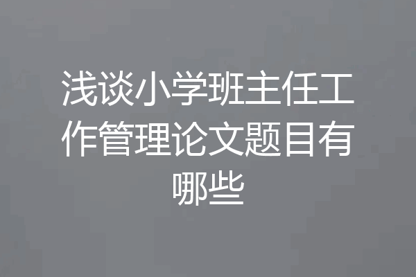 浅谈小学班主任工作管理论文题目有哪些