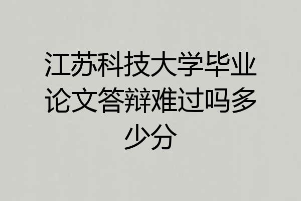 江苏科技大学毕业论文答辩难过吗多少分