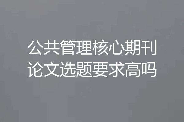 公共管理核心期刊论文选题要求高吗
